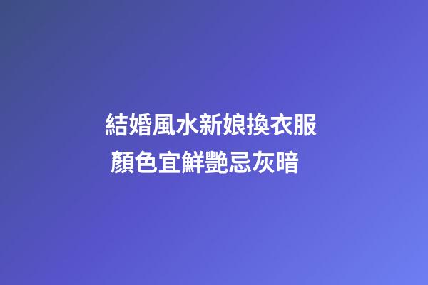 結婚風水新娘換衣服  顏色宜鮮艷忌灰暗